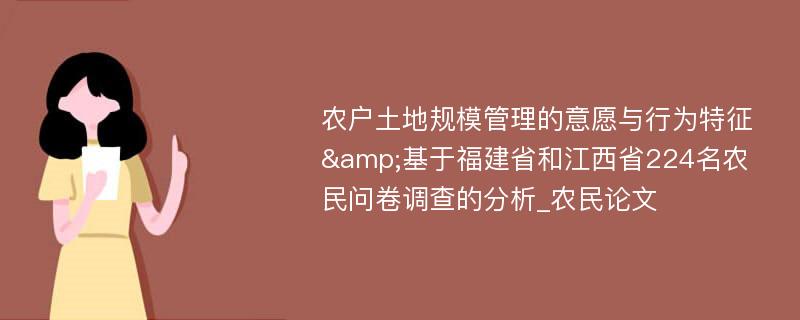 农户土地规模管理的意愿与行为特征&基于福建省和江西省224名农民问卷调查的分析_农民论文