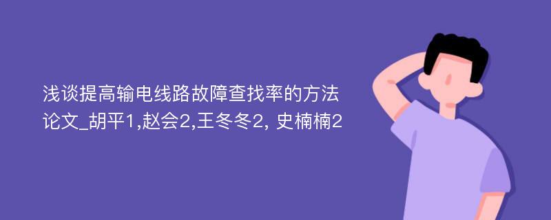 浅谈提高输电线路故障查找率的方法论文_胡平1,赵会2,王冬冬2, 史楠楠2