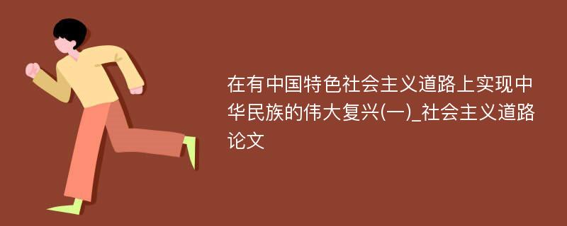 在有中国特色社会主义道路上实现中华民族的伟大复兴(一)_社会主义道路论文