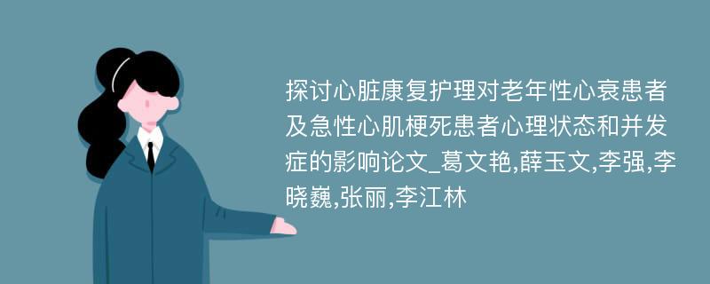 探讨心脏康复护理对老年性心衰患者及急性心肌梗死患者心理状态和并发症的影响论文_葛文艳,薛玉文,李强,李晓巍,张丽,李江林