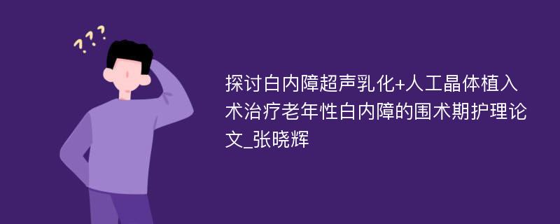 探讨白内障超声乳化+人工晶体植入术治疗老年性白内障的围术期护理论文_张晓辉