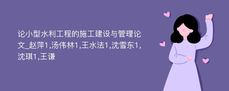 论小型水利工程的施工建设与管理论文_赵萍1,汤伟林1,王水法1,沈雪东1,沈琪1,王谦