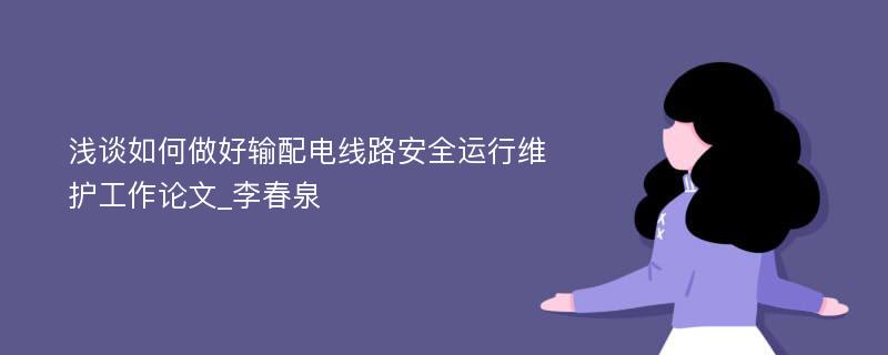 浅谈如何做好输配电线路安全运行维护工作论文_李春泉