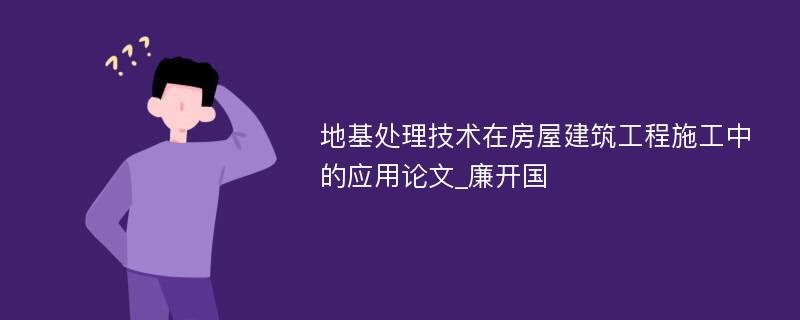 地基处理技术在房屋建筑工程施工中的应用论文_廉开国