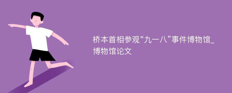 桥本首相参观“九一八”事件博物馆_博物馆论文