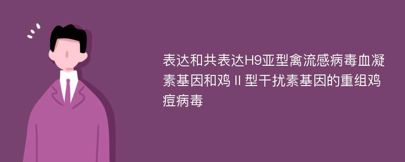 表达和共表达H9亚型禽流感病毒血凝素基因和鸡Ⅱ型干扰素基因的重组鸡痘病毒