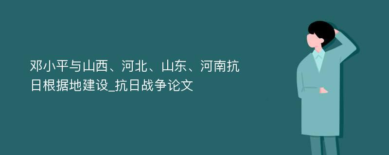 邓小平与山西、河北、山东、河南抗日根据地建设_抗日战争论文