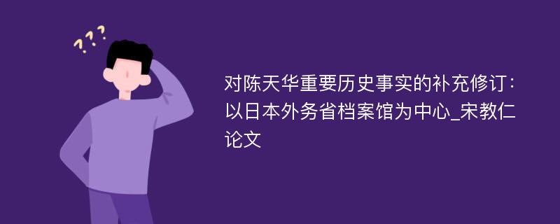 对陈天华重要历史事实的补充修订：以日本外务省档案馆为中心_宋教仁论文