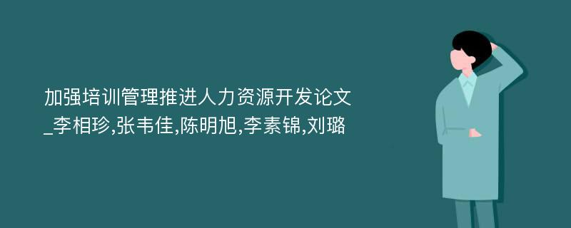 加强培训管理推进人力资源开发论文_李相珍,张韦佳,陈明旭,李素锦,刘璐