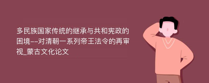 多民族国家传统的继承与共和宪政的困境--对清朝一系列帝王法令的再审视_蒙古文化论文