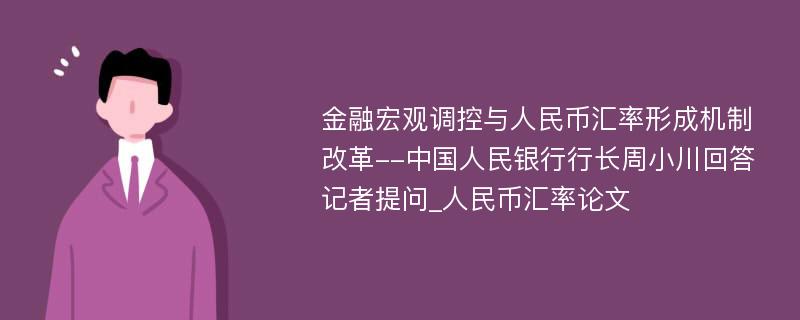 金融宏观调控与人民币汇率形成机制改革--中国人民银行行长周小川回答记者提问_人民币汇率论文