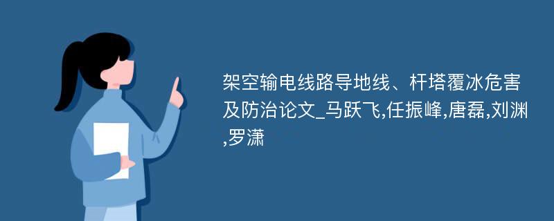 架空输电线路导地线、杆塔覆冰危害及防治论文_马跃飞,任振峰,唐磊,刘渊,罗潇