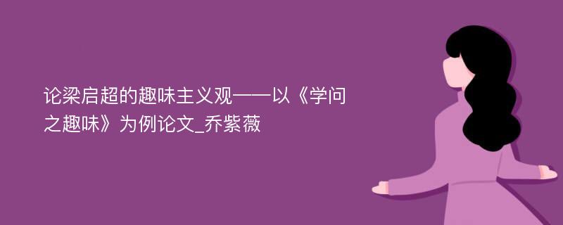 论梁启超的趣味主义观——以《学问之趣味》为例论文_乔紫薇