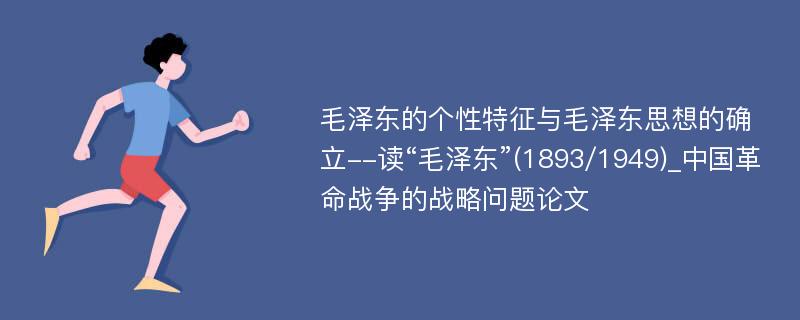 毛泽东的个性特征与毛泽东思想的确立--读“毛泽东”(1893/1949)_中国革命战争的战略问题论文