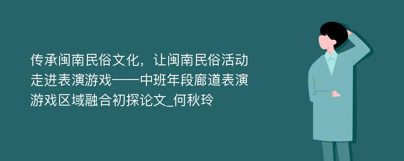 传承闽南民俗文化，让闽南民俗活动走进表演游戏——中班年段廊道表演游戏区域融合初探论文_何秋玲