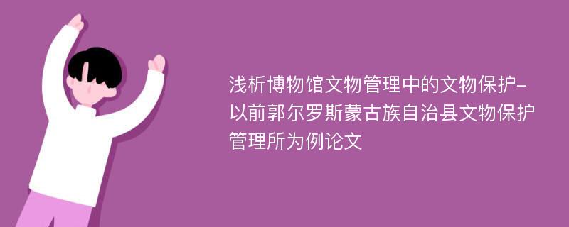 浅析博物馆文物管理中的文物保护-以前郭尔罗斯蒙古族自治县文物保护管理所为例论文