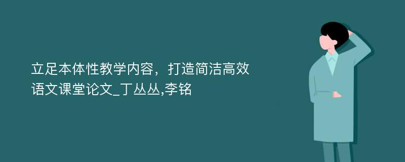 立足本体性教学内容，打造简洁高效语文课堂论文_丁丛丛,李铭