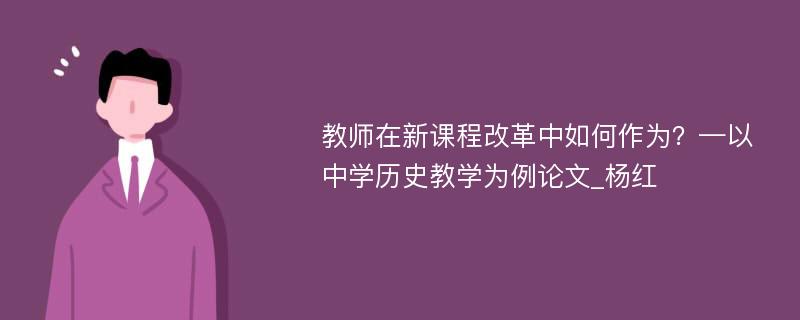 教师在新课程改革中如何作为？—以中学历史教学为例论文_杨红