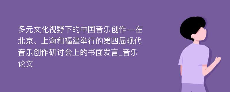 多元文化视野下的中国音乐创作--在北京、上海和福建举行的第四届现代音乐创作研讨会上的书面发言_音乐论文