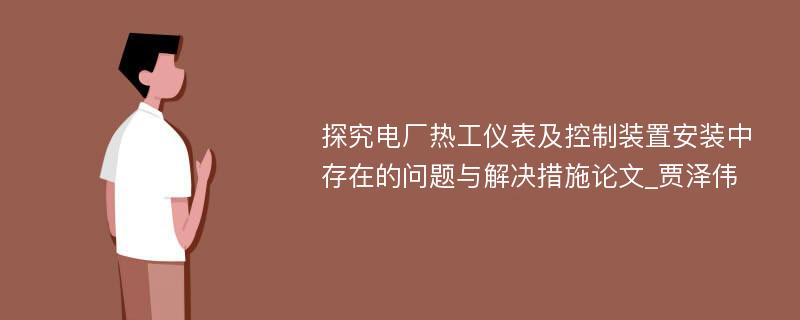 探究电厂热工仪表及控制装置安装中存在的问题与解决措施论文_贾泽伟