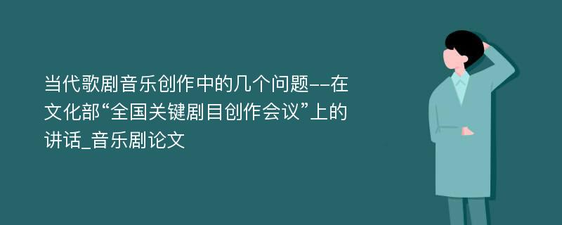 当代歌剧音乐创作中的几个问题--在文化部“全国关键剧目创作会议”上的讲话_音乐剧论文