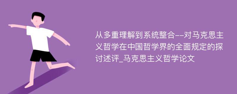 从多重理解到系统整合--对马克思主义哲学在中国哲学界的全面规定的探讨述评_马克思主义哲学论文