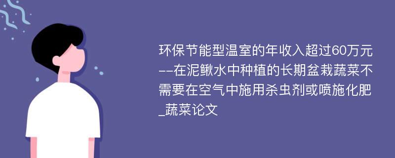 环保节能型温室的年收入超过60万元--在泥鳅水中种植的长期盆栽蔬菜不需要在空气中施用杀虫剂或喷施化肥_蔬菜论文