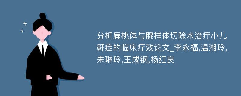 分析扁桃体与腺样体切除术治疗小儿鼾症的临床疗效论文_李永福,温湘玲,朱琳玲,王成钢,杨红良