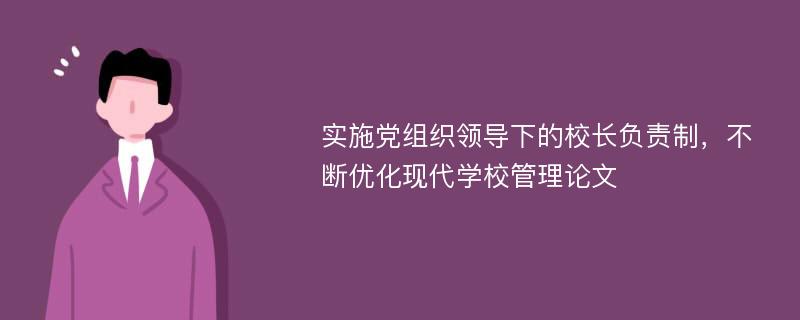 实施党组织领导下的校长负责制，不断优化现代学校管理论文