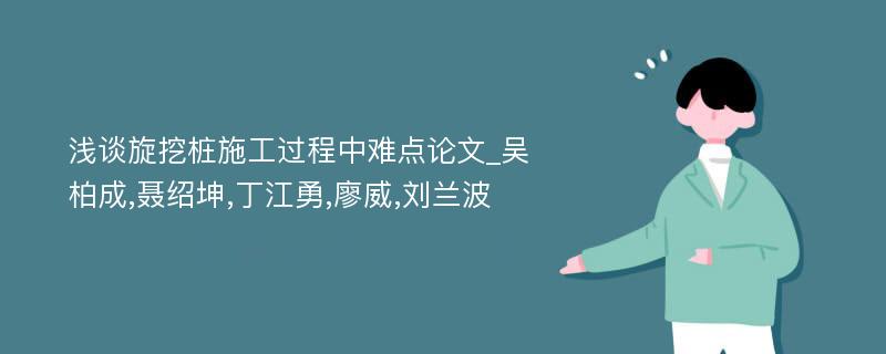 浅谈旋挖桩施工过程中难点论文_吴柏成,聂绍坤,丁江勇,廖威,刘兰波