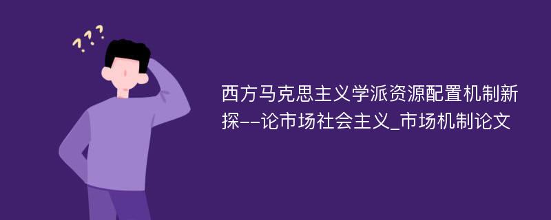 西方马克思主义学派资源配置机制新探--论市场社会主义_市场机制论文