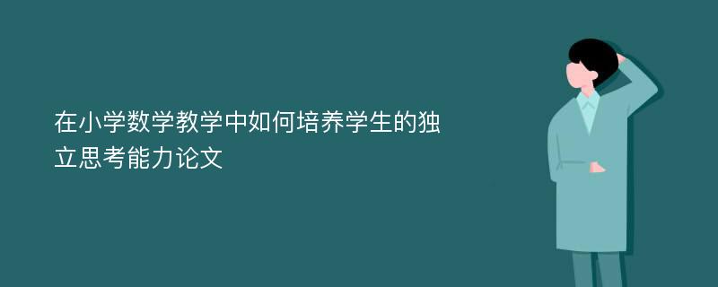 在小学数学教学中如何培养学生的独立思考能力论文