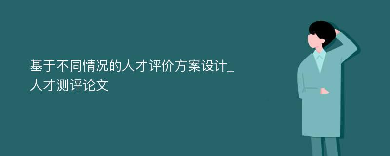 基于不同情况的人才评价方案设计_人才测评论文