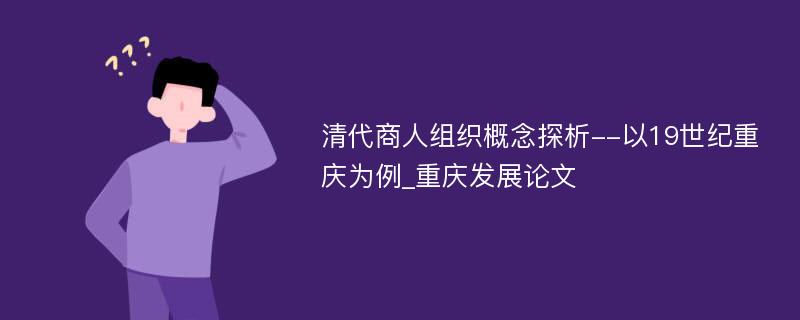 清代商人组织概念探析--以19世纪重庆为例_重庆发展论文