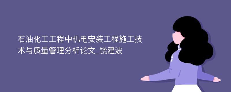 石油化工工程中机电安装工程施工技术与质量管理分析论文_饶建波