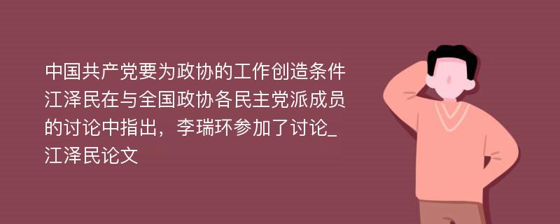 中国共产党要为政协的工作创造条件江泽民在与全国政协各民主党派成员的讨论中指出，李瑞环参加了讨论_江泽民论文