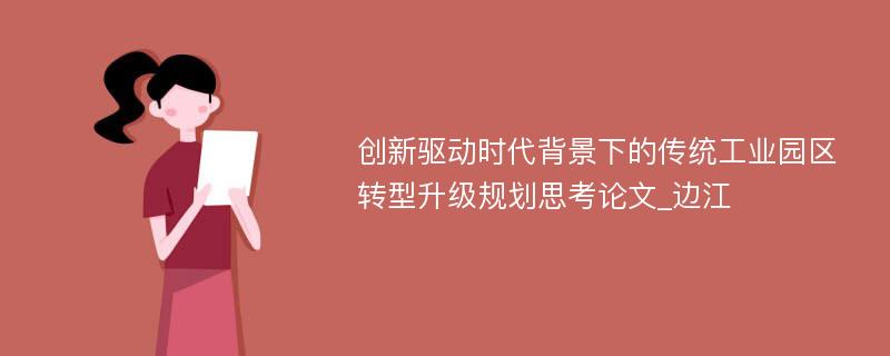 创新驱动时代背景下的传统工业园区转型升级规划思考论文_边江