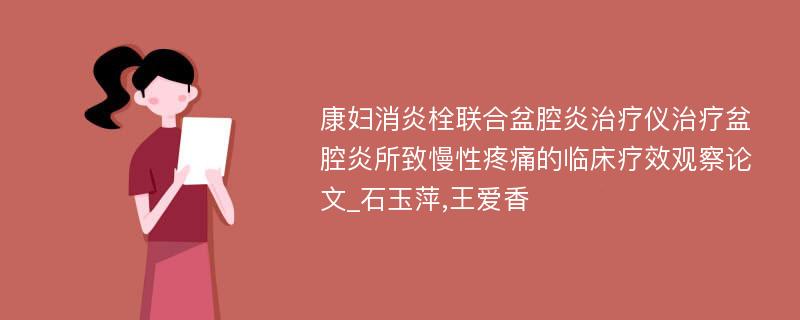 康妇消炎栓联合盆腔炎治疗仪治疗盆腔炎所致慢性疼痛的临床疗效观察论文_石玉萍,王爱香