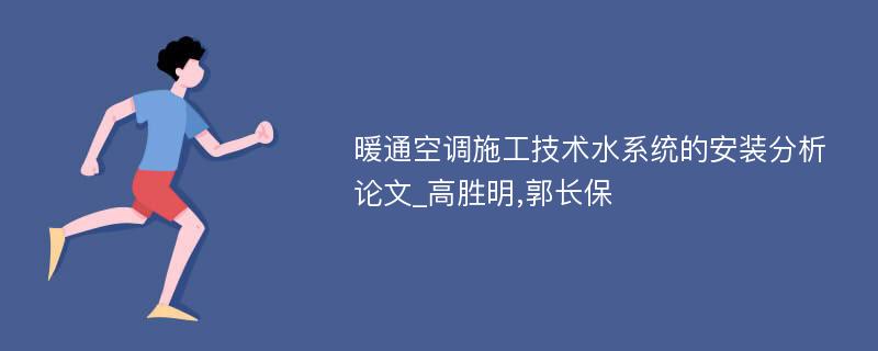 暖通空调施工技术水系统的安装分析论文_高胜明,郭长保