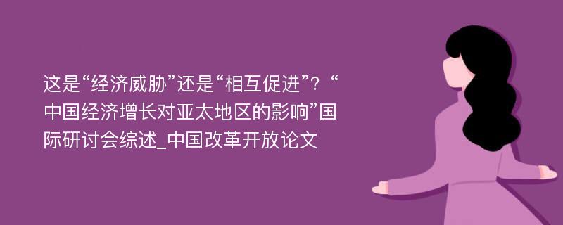 这是“经济威胁”还是“相互促进”？“中国经济增长对亚太地区的影响”国际研讨会综述_中国改革开放论文