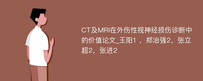 CT及MRI在外伤性视神经损伤诊断中的价值论文_王阳1 ，郑治强2，张立超2，张进2