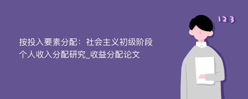 按投入要素分配：社会主义初级阶段个人收入分配研究_收益分配论文