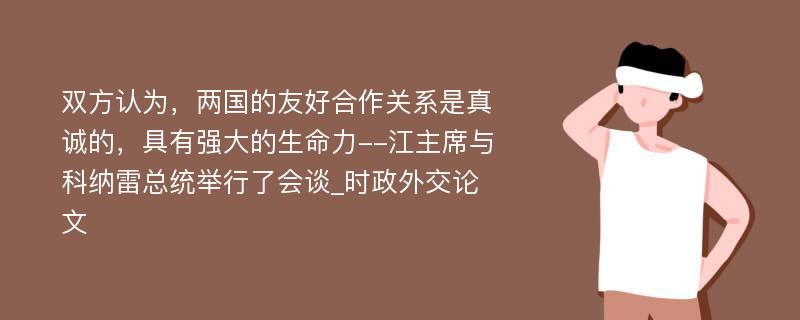 双方认为，两国的友好合作关系是真诚的，具有强大的生命力--江主席与科纳雷总统举行了会谈_时政外交论文