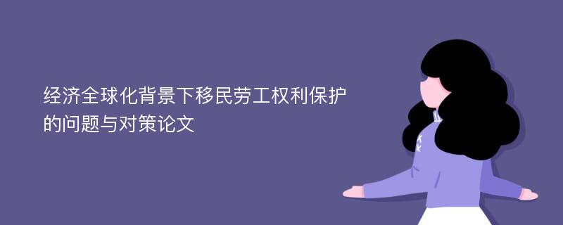 经济全球化背景下移民劳工权利保护的问题与对策论文