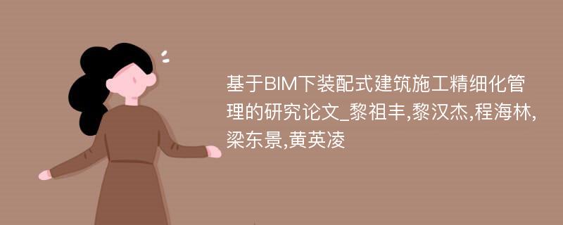 基于BIM下装配式建筑施工精细化管理的研究论文_黎祖丰,黎汉杰,程海林,梁东景,黄英凌