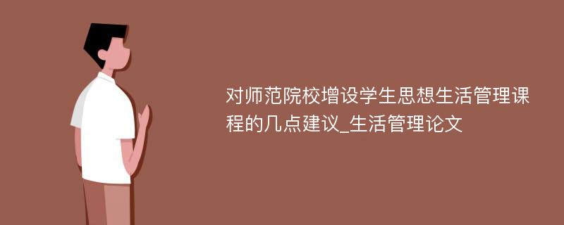 对师范院校增设学生思想生活管理课程的几点建议_生活管理论文