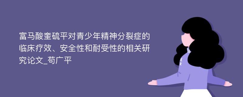 富马酸奎硫平对青少年精神分裂症的临床疗效、安全性和耐受性的相关研究论文_苟广平