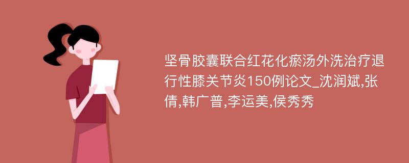 坚骨胶囊联合红花化瘀汤外洗治疗退行性膝关节炎150例论文_沈润斌,张倩,韩广普,李运美,侯秀秀