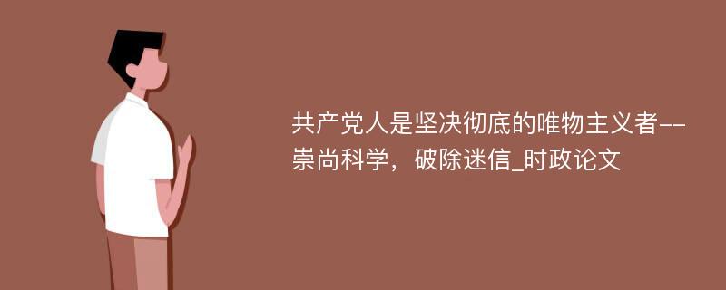 共产党人是坚决彻底的唯物主义者--崇尚科学，破除迷信_时政论文