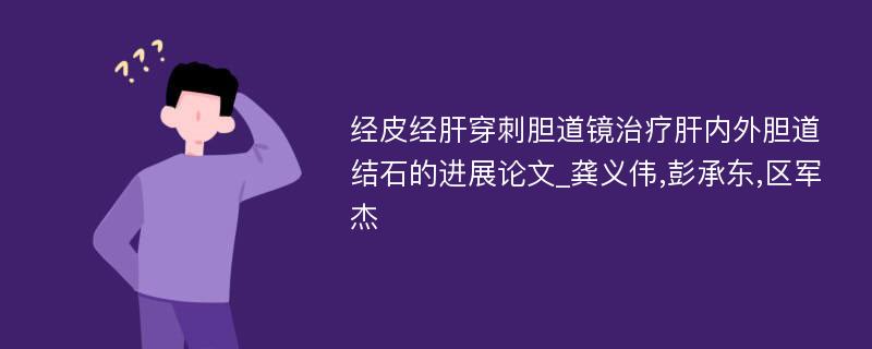 经皮经肝穿刺胆道镜治疗肝内外胆道结石的进展论文_龚义伟,彭承东,区军杰